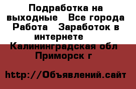 Подработка на выходные - Все города Работа » Заработок в интернете   . Калининградская обл.,Приморск г.